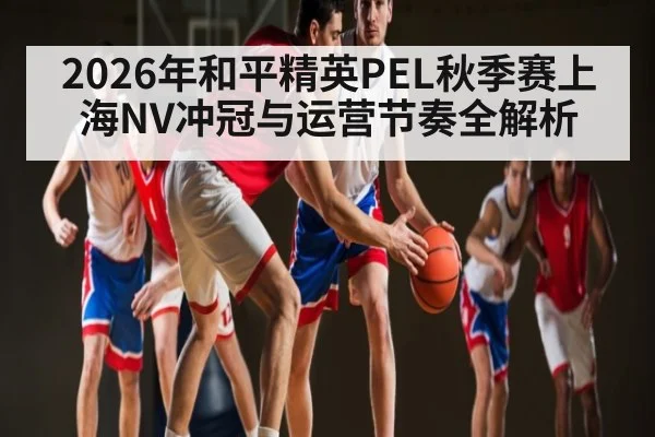 2026年和平精英PEL秋季赛上海NV冲冠与运营节奏全解析